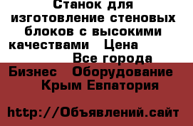  Станок для изготовление стеновых блоков с высокими качествами › Цена ­ 311 592 799 - Все города Бизнес » Оборудование   . Крым,Евпатория